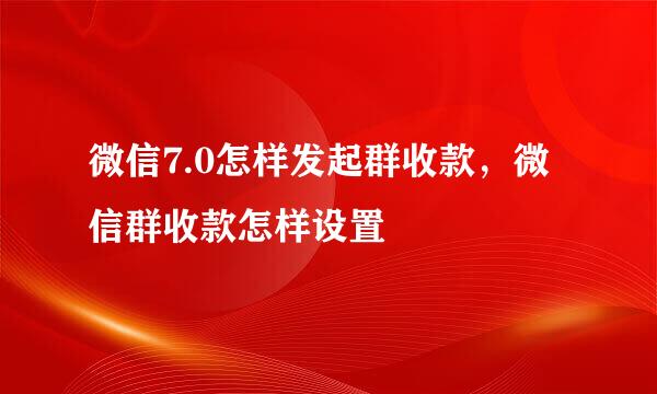 微信7.0怎样发起群收款，微信群收款怎样设置