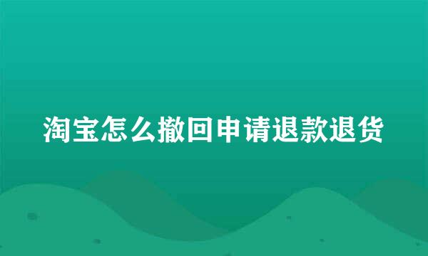 淘宝怎么撤回申请退款退货