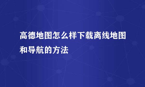高德地图怎么样下载离线地图和导航的方法