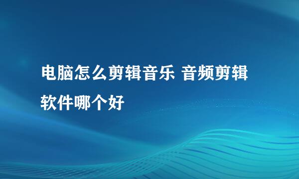 电脑怎么剪辑音乐 音频剪辑软件哪个好