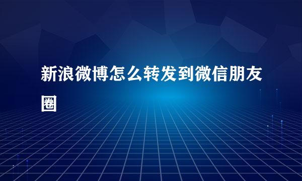 新浪微博怎么转发到微信朋友圈