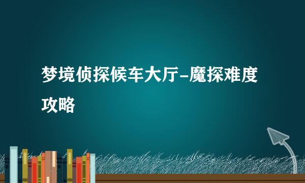 梦境侦探候车大厅-魔探难度攻略