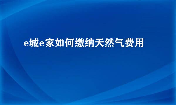 e城e家如何缴纳天然气费用