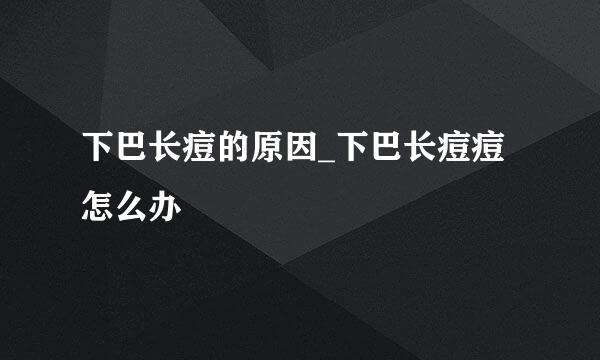 下巴长痘的原因_下巴长痘痘怎么办