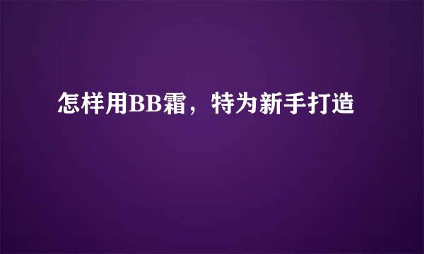 怎样用BB霜，特为新手打造