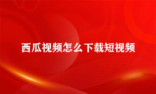 西瓜视频怎么下载短视频
