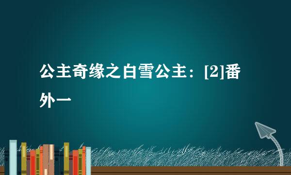 公主奇缘之白雪公主：[2]番外一
