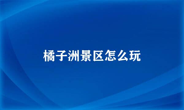 橘子洲景区怎么玩