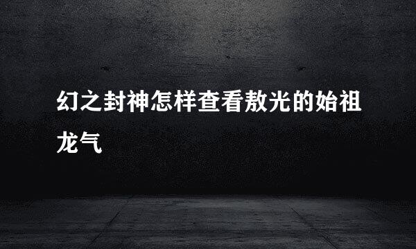 幻之封神怎样查看敖光的始祖龙气