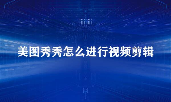 美图秀秀怎么进行视频剪辑
