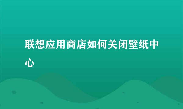 联想应用商店如何关闭壁纸中心