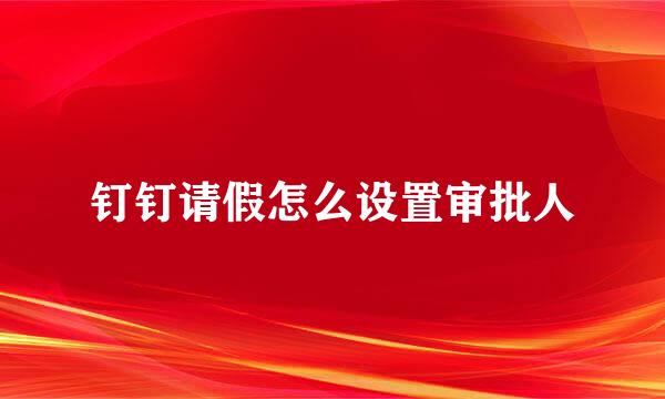 钉钉请假怎么设置审批人