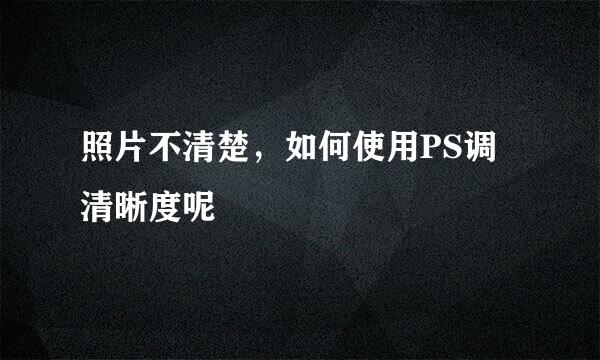 照片不清楚，如何使用PS调清晰度呢