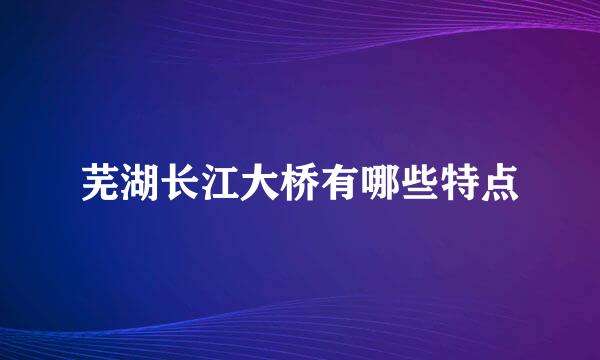 芜湖长江大桥有哪些特点