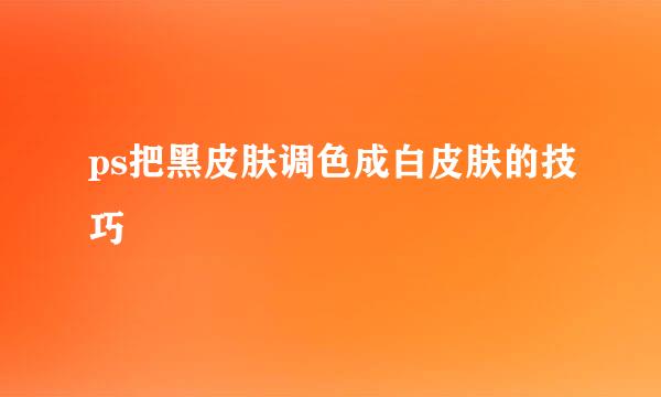 ps把黑皮肤调色成白皮肤的技巧