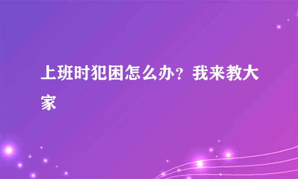上班时犯困怎么办？我来教大家