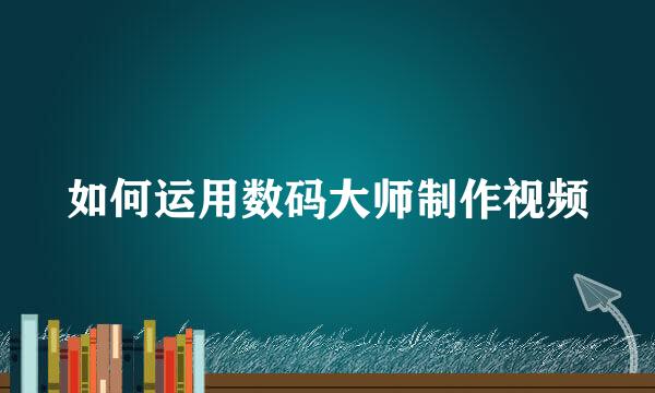 如何运用数码大师制作视频