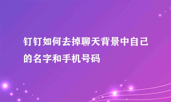 钉钉如何去掉聊天背景中自己的名字和手机号码