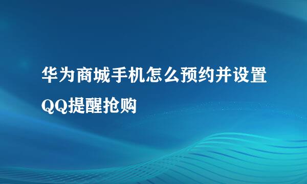 华为商城手机怎么预约并设置QQ提醒抢购