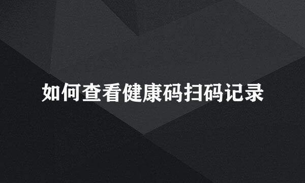 如何查看健康码扫码记录