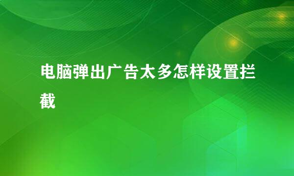 电脑弹出广告太多怎样设置拦截