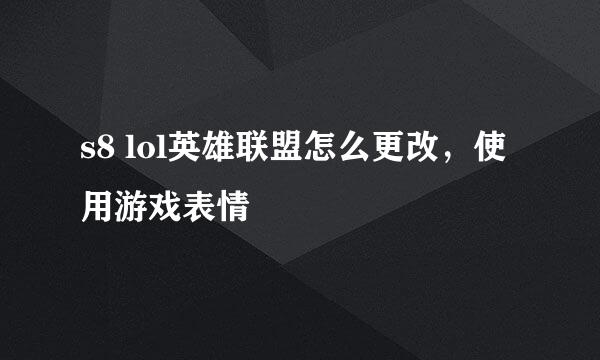 s8 lol英雄联盟怎么更改，使用游戏表情