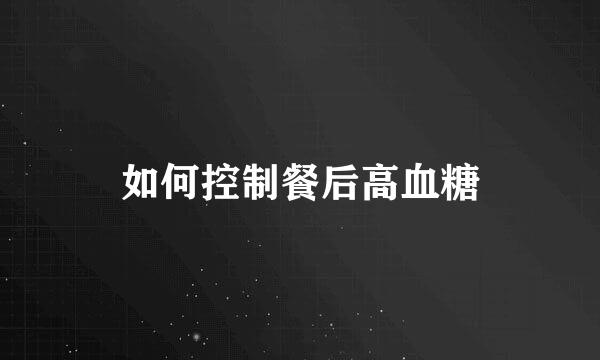 如何控制餐后高血糖