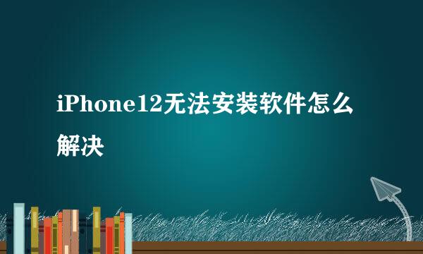 iPhone12无法安装软件怎么解决