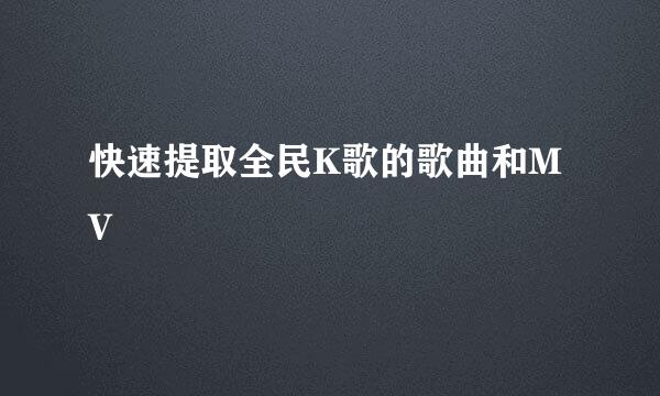 快速提取全民K歌的歌曲和MV