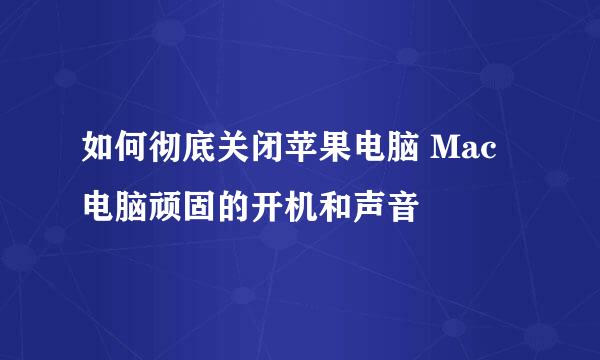 如何彻底关闭苹果电脑 Mac电脑顽固的开机和声音