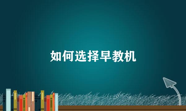 如何选择早教机