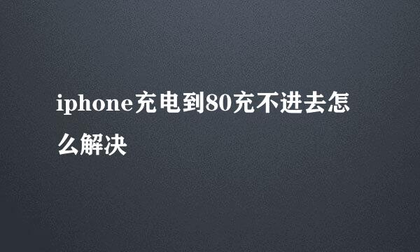 iphone充电到80充不进去怎么解决