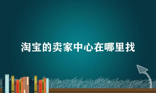 淘宝的卖家中心在哪里找