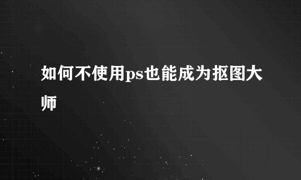如何不使用ps也能成为抠图大师