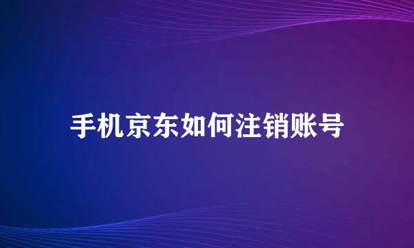 手机京东如何注销账号