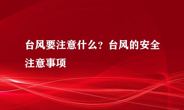 台风要注意什么？台风的安全注意事项