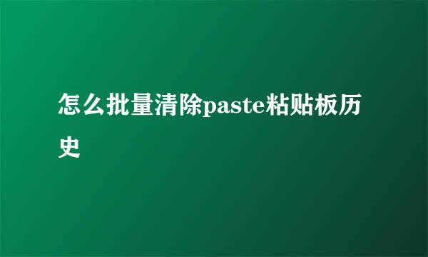 怎么批量清除paste粘贴板历史