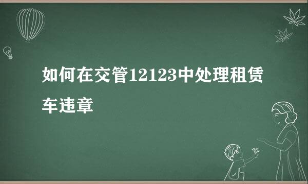 如何在交管12123中处理租赁车违章
