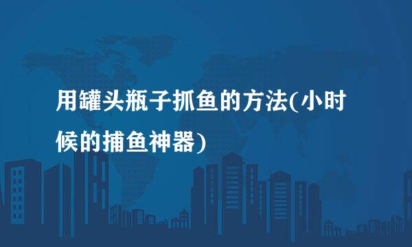 用罐头瓶子抓鱼的方法(小时候的捕鱼神器)