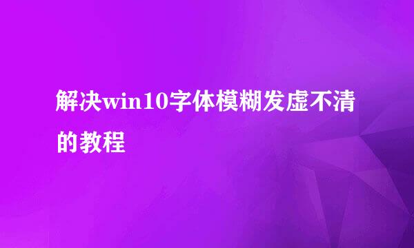 解决win10字体模糊发虚不清的教程