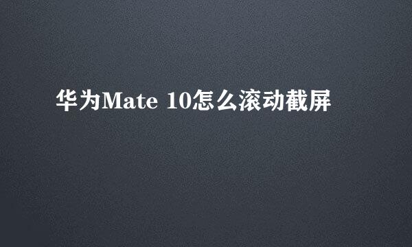 华为Mate 10怎么滚动截屏