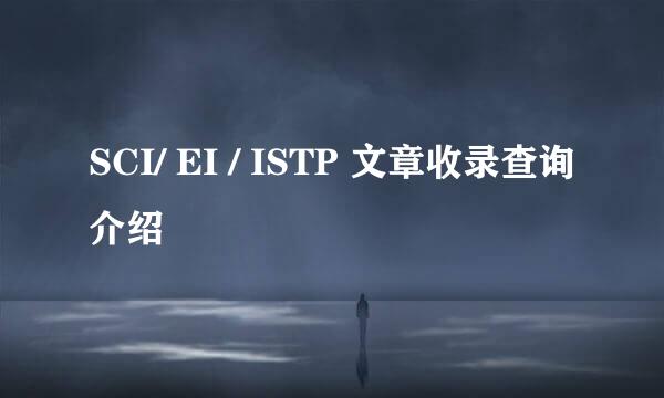 SCI/ EI / ISTP 文章收录查询介绍