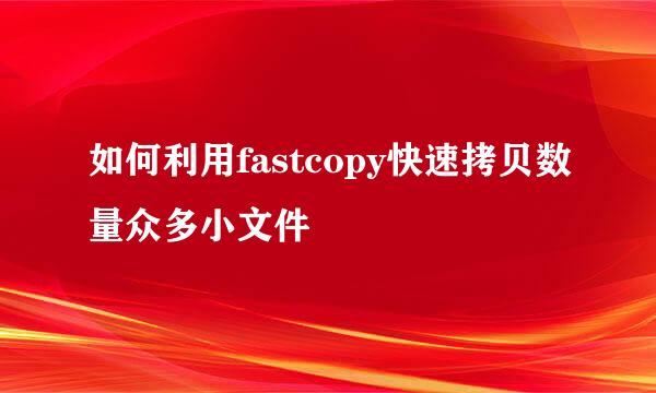 如何利用fastcopy快速拷贝数量众多小文件