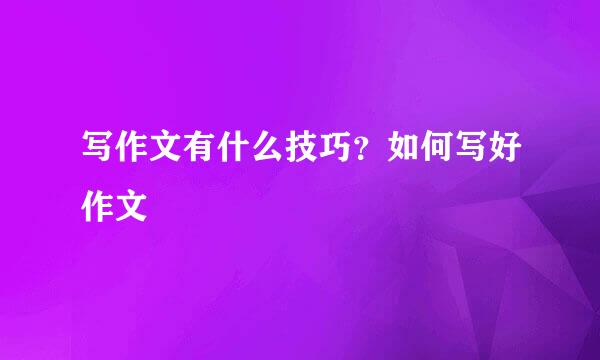 写作文有什么技巧？如何写好作文