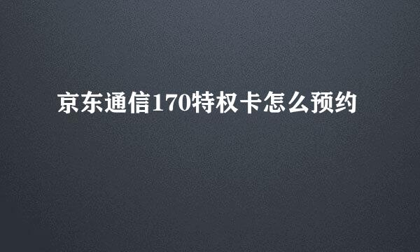 京东通信170特权卡怎么预约