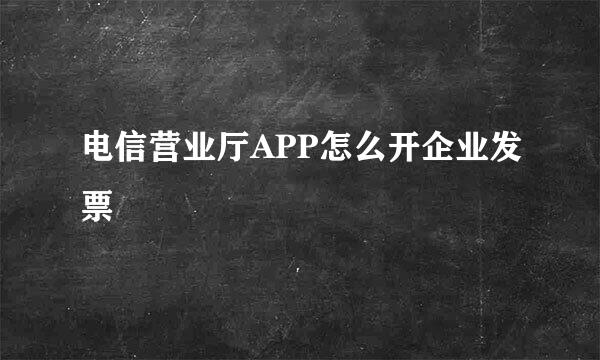 电信营业厅APP怎么开企业发票
