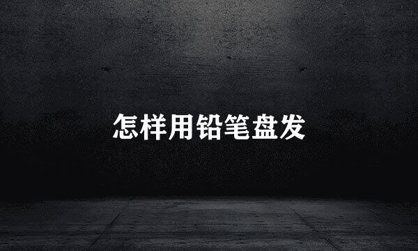 怎样用铅笔盘发