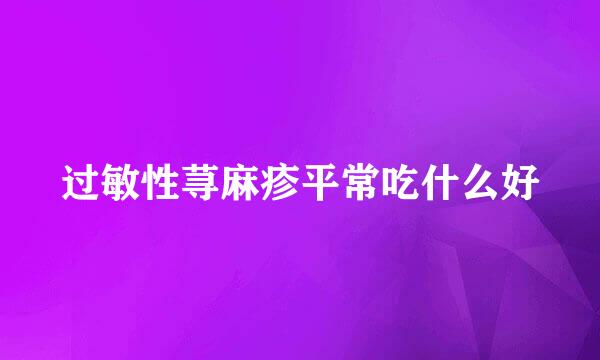 过敏性荨麻疹平常吃什么好