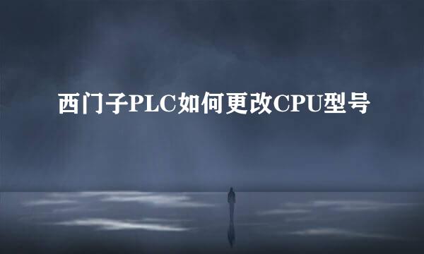西门子PLC如何更改CPU型号