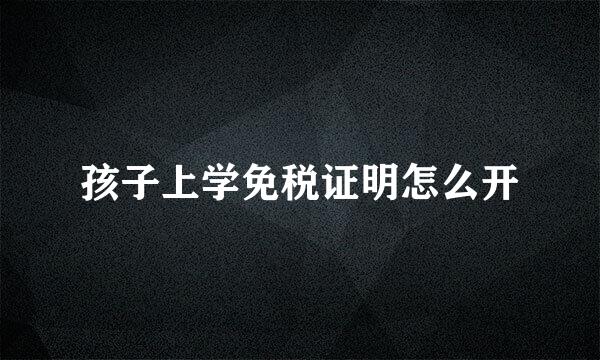 孩子上学免税证明怎么开